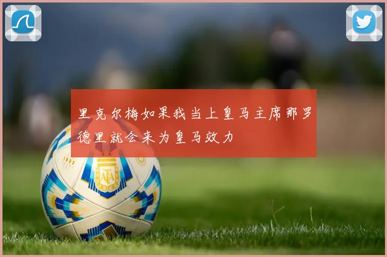 里克尔梅如果我当上皇马主席那罗德里就会来为皇马效力