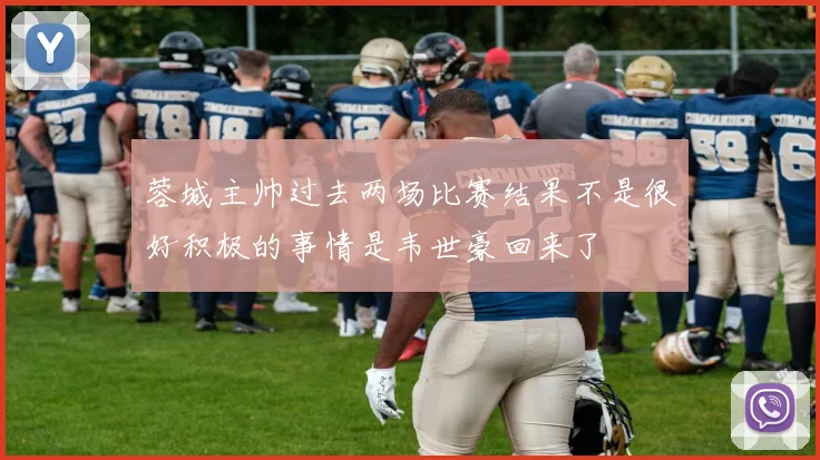 蓉城主帅过去两场比赛结果不是很好积极的事情是韦世豪回来了