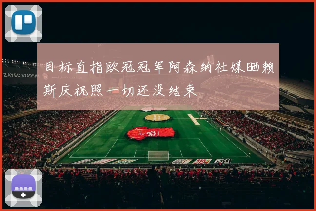 目标直指欧冠冠军阿森纳社媒晒赖斯庆祝照一切还没结束