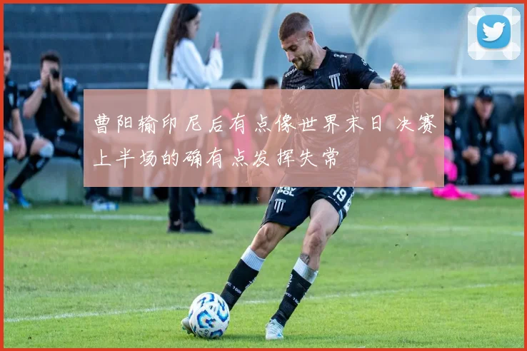 曹阳输印尼后有点像世界末日 决赛上半场的确有点发挥失常