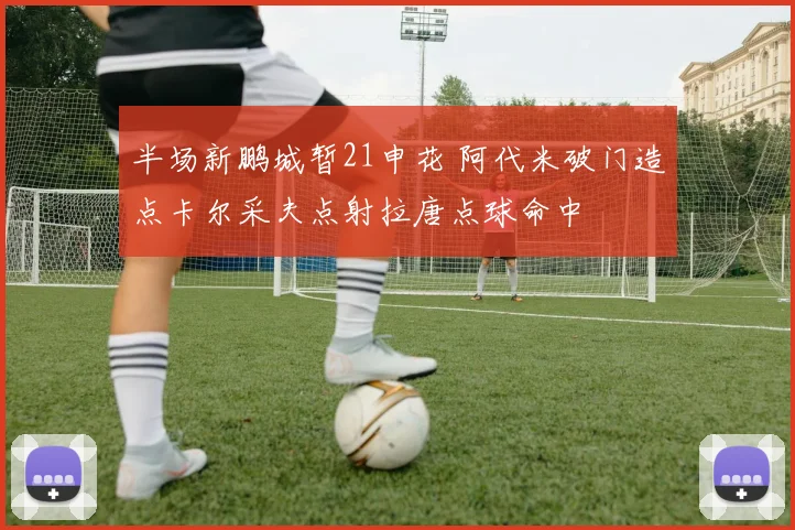 半场新鹏城暂21申花 阿代米破门造点卡尔采夫点射拉唐点球命中